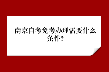 南京自考免考办理需要什么条件?