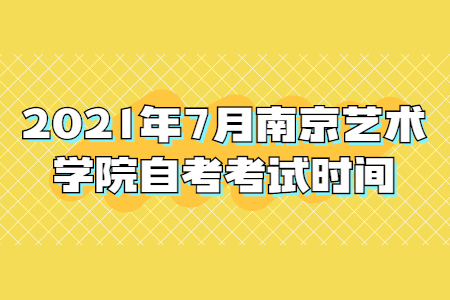 2021年7月南京艺术学院自考考试时间