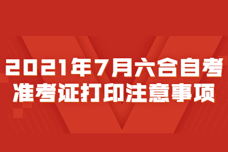 2021年7月六合自考准考证打印注意事项