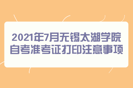 2021年7月无锡太湖学院自考准考证打印注意事项