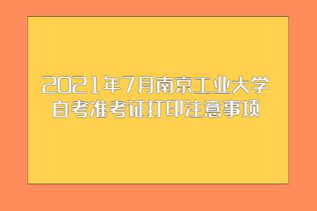 2021年7月南京工业大学自考准考证打印注意事项