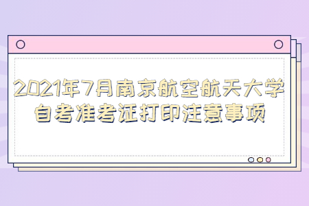 2021年7月南京航空航天大学自考准考证打印注意事项