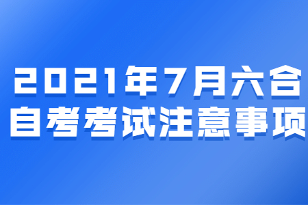 2021年7月六合自考考试注意事项